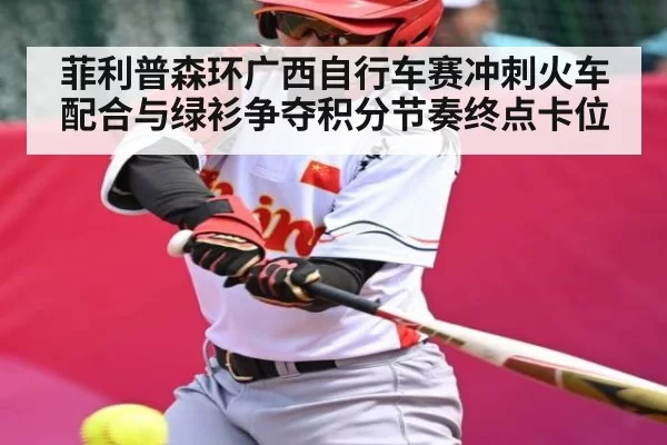 菲利普森环广西自行车赛冲刺火车配合与绿衫争夺积分节奏终点卡位