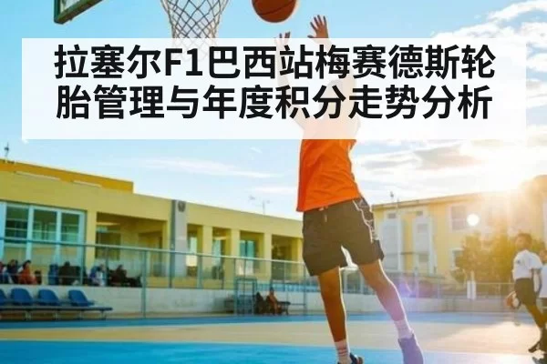 拉塞尔F1巴西站梅赛德斯轮胎管理与年度积分走势分析