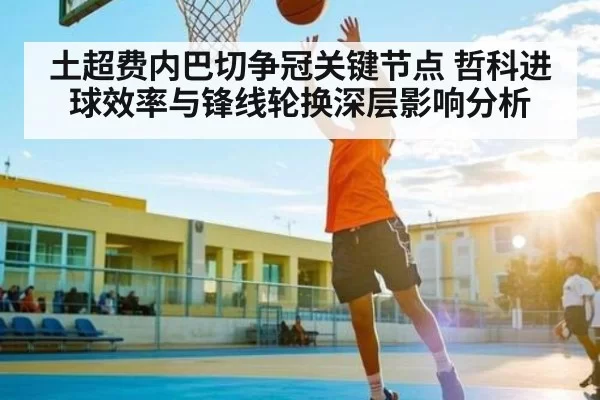 土超费内巴切争冠关键节点 哲科进球效率与锋线轮换深层影响分析