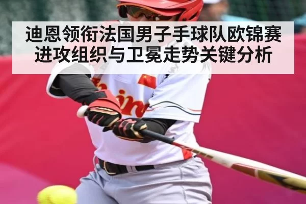 迪恩领衔法国男子手球队欧锦赛进攻组织与卫冕走势关键分析