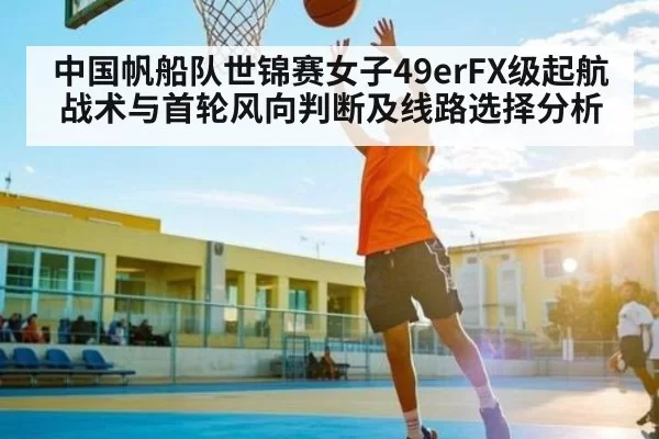 中国帆船队世锦赛女子49erFX级起航战术与首轮风向判断及线路选择分析