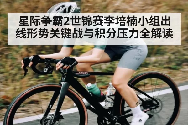 星际争霸2世锦赛李培楠小组出线形势关键战与积分压力全解读