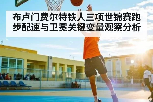 布卢门费尔特铁人三项世锦赛跑步配速与卫冕关键变量观察分析